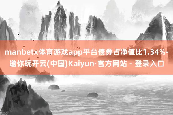 manbetx体育游戏app平台债券占净值比1.34%-邀你玩开云(中国)Kaiyun·官方网站 - 登录入口