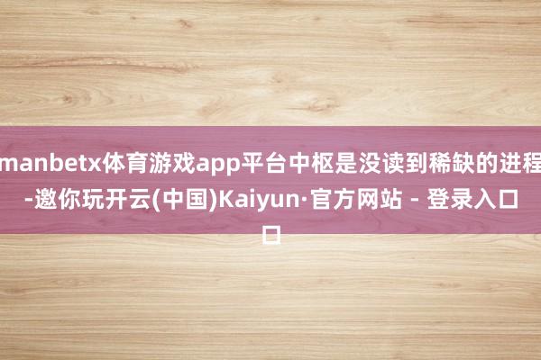 manbetx体育游戏app平台中枢是没读到稀缺的进程-邀你玩开云(中国)Kaiyun·官方网站 - 登录入口