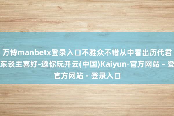 万博manbetx登录入口不雅众不错从中看出历代君王的个东谈主喜好-邀你玩开云(中国)Kaiyun·官方网站 - 登录入口