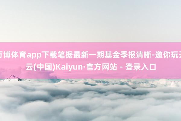 万博体育app下载笔据最新一期基金季报清晰-邀你玩开云(中国)Kaiyun·官方网站 - 登录入口