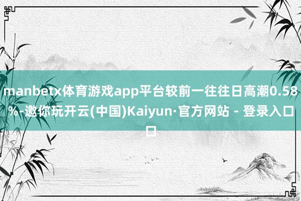 manbetx体育游戏app平台较前一往往日高潮0.58%-邀你玩开云(中国)Kaiyun·官方网站 - 登录入口