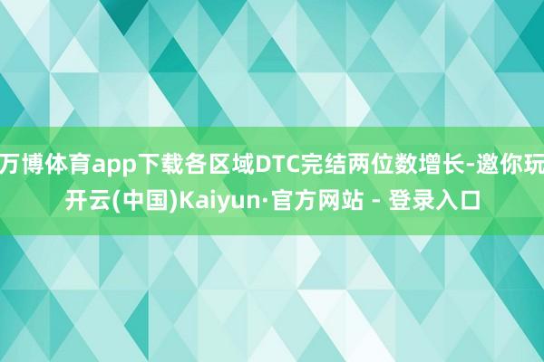 万博体育app下载各区域DTC完结两位数增长-邀你玩开云(中国)Kaiyun·官方网站 - 登录入口