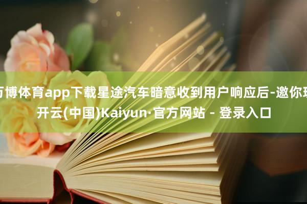 万博体育app下载星途汽车暗意收到用户响应后-邀你玩开云(中国)Kaiyun·官方网站 - 登录入口