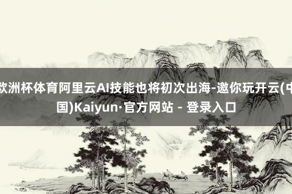 欧洲杯体育阿里云AI技能也将初次出海-邀你玩开云(中国)Kaiyun·官方网站 - 登录入口