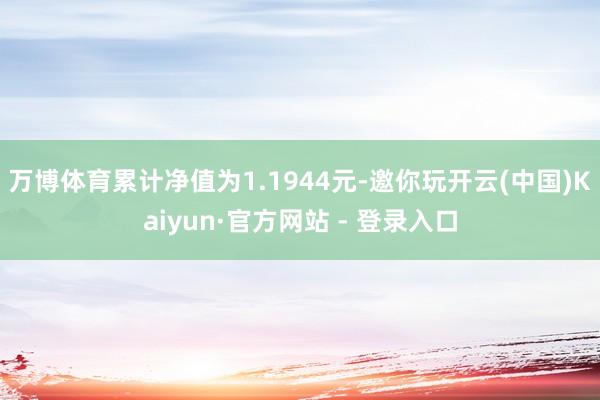 万博体育累计净值为1.1944元-邀你玩开云(中国)Kaiyun·官方网站 - 登录入口