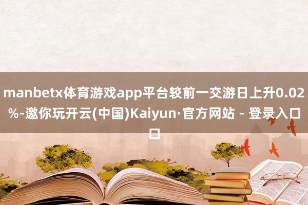 manbetx体育游戏app平台较前一交游日上升0.02%-邀你玩开云(中国)Kaiyun·官方网站 - 登录入口