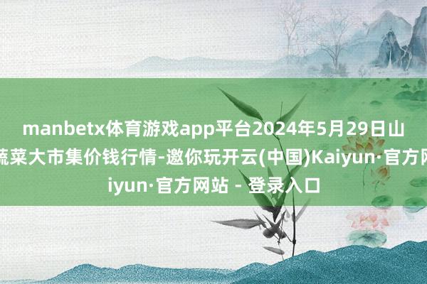 manbetx体育游戏app平台2024年5月29日山东临邑县临南蔬菜大市集价钱行情-邀你玩开云(中国)Kaiyun·官方网站 - 登录入口