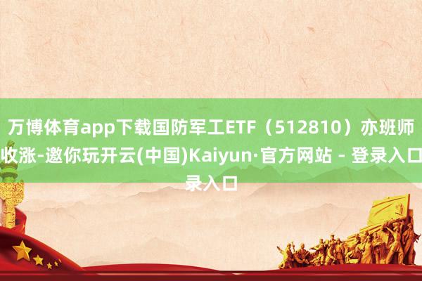 万博体育app下载国防军工ETF（512810）亦班师收涨-邀你玩开云(中国)Kaiyun·官方网站 - 登录入口