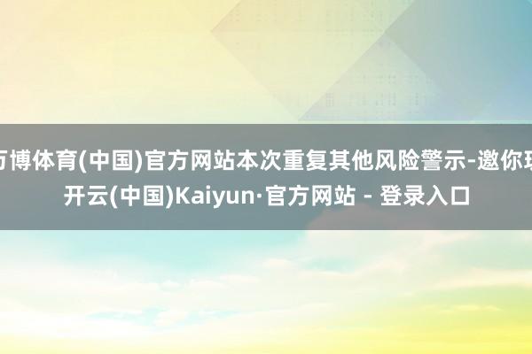 万博体育(中国)官方网站本次重复其他风险警示-邀你玩开云(中国)Kaiyun·官方网站 - 登录入口