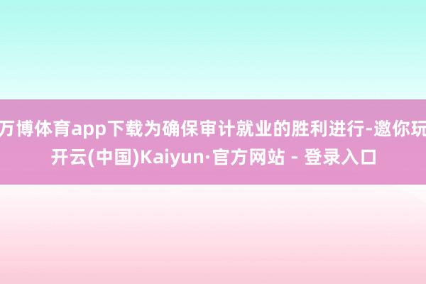 万博体育app下载　　为确保审计就业的胜利进行-邀你玩开云(中国)Kaiyun·官方网站 - 登录入口