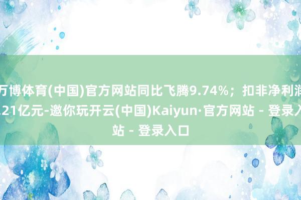 万博体育(中国)官方网站同比飞腾9.74%；扣非净利润-6.21亿元-邀你玩开云(中国)Kaiyun·官方网站 - 登录入口