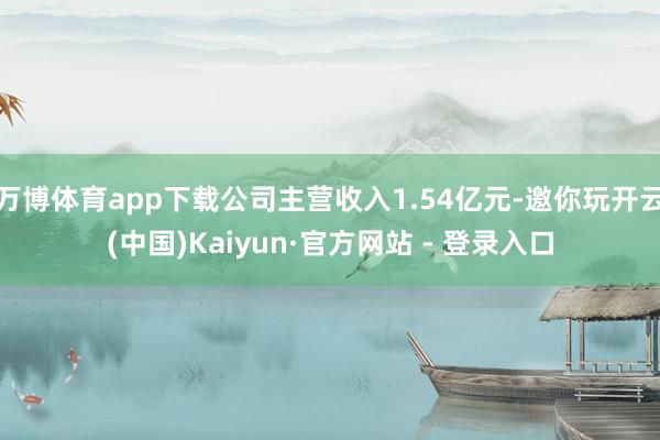 万博体育app下载公司主营收入1.54亿元-邀你玩开云(中国)Kaiyun·官方网站 - 登录入口