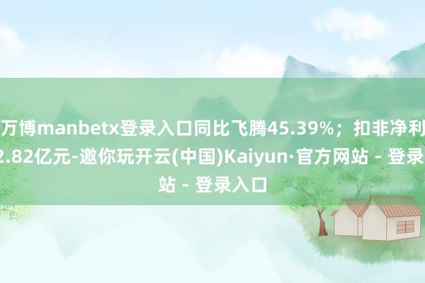 万博manbetx登录入口同比飞腾45.39%；扣非净利润-2.82亿元-邀你玩开云(中国)Kaiyun·官方网站 - 登录入口