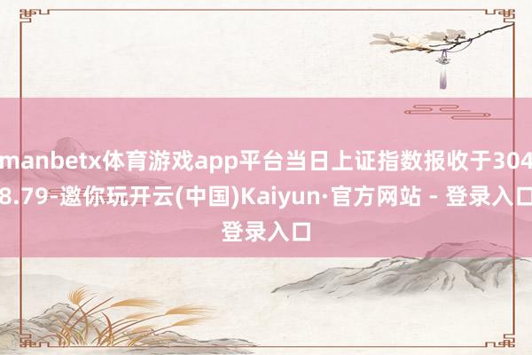 manbetx体育游戏app平台当日上证指数报收于3048.79-邀你玩开云(中国)Kaiyun·官方网站 - 登录入口