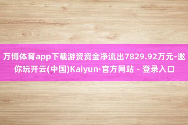 万博体育app下载游资资金净流出7829.92万元-邀你玩开云(中国)Kaiyun·官方网站 - 登录入口