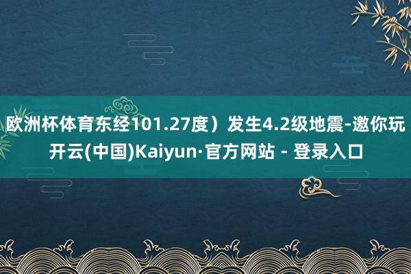 欧洲杯体育东经101.27度）发生4.2级地震-邀你玩开云(中国)Kaiyun·官方网站 - 登录入口