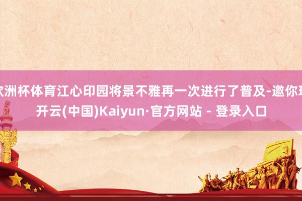 欧洲杯体育江心印园将景不雅再一次进行了普及-邀你玩开云(中国)Kaiyun·官方网站 - 登录入口