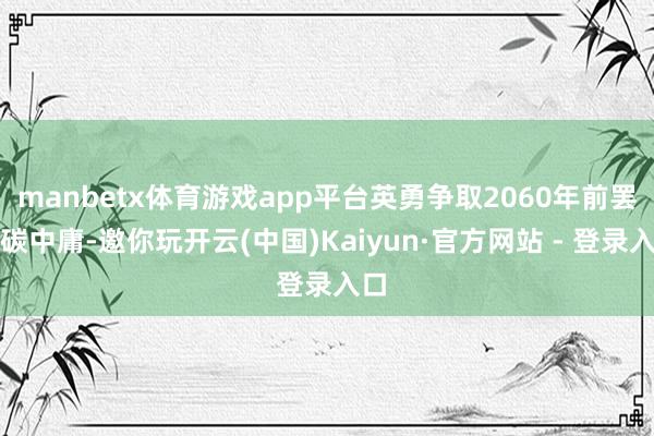 manbetx体育游戏app平台英勇争取2060年前罢了碳中庸-邀你玩开云(中国)Kaiyun·官方网站 - 登录入口