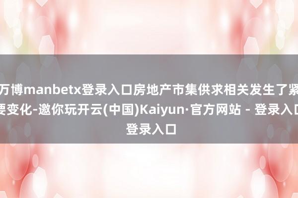 万博manbetx登录入口房地产市集供求相关发生了紧要变化-邀你玩开云(中国)Kaiyun·官方网站 - 登录入口