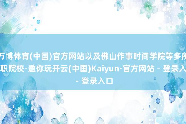 万博体育(中国)官方网站以及佛山作事时间学院等多所高职院校-邀你玩开云(中国)Kaiyun·官方网站 - 登录入口