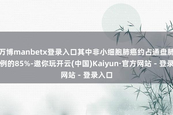 万博manbetx登录入口其中非小细胞肺癌约占通盘肺癌病例的85%-邀你玩开云(中国)Kaiyun·官方网站 - 登录入口