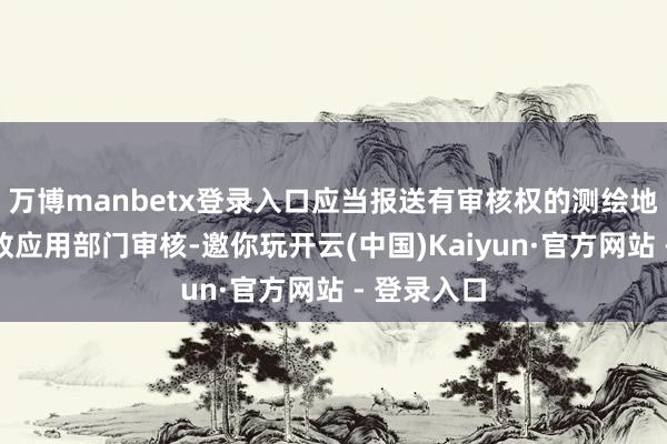 万博manbetx登录入口应当报送有审核权的测绘地舆信息行政应用部门审核-邀你玩开云(中国)Kaiyun·官方网站 - 登录入口