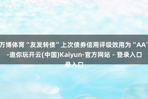 万博体育“友发转债”上次债券信用评级效用为“AA”-邀你玩开云(中国)Kaiyun·官方网站 - 登录入口