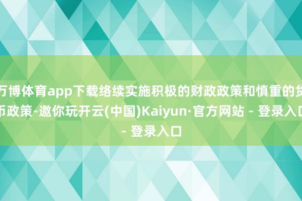 万博体育app下载络续实施积极的财政政策和慎重的货币政策-邀你玩开云(中国)Kaiyun·官方网站 - 登录入口