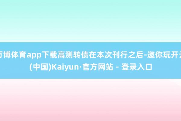 万博体育app下载高测转债在本次刊行之后-邀你玩开云(中国)Kaiyun·官方网站 - 登录入口