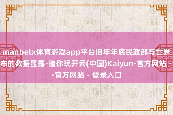 manbetx体育游戏app平台旧年年底民政部与世界老龄办发布的数据显露-邀你玩开云(中国)Kaiyun·官方网站 - 登录入口