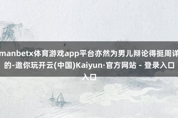 manbetx体育游戏app平台亦然为男儿辩论得挺周详的-邀你玩开云(中国)Kaiyun·官方网站 - 登录入口