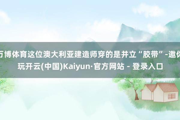 万博体育这位澳大利亚建造师穿的是并立“胶带”-邀你玩开云(中国)Kaiyun·官方网站 - 登录入口