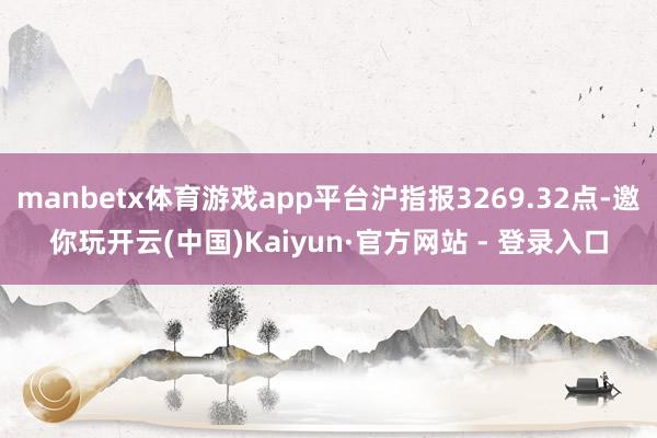 manbetx体育游戏app平台沪指报3269.32点-邀你玩开云(中国)Kaiyun·官方网站 - 登录入口