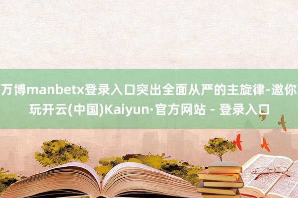 万博manbetx登录入口突出全面从严的主旋律-邀你玩开云(中国)Kaiyun·官方网站 - 登录入口