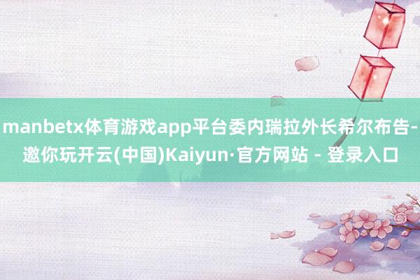 manbetx体育游戏app平台委内瑞拉外长希尔布告-邀你玩开云(中国)Kaiyun·官方网站 - 登录入口