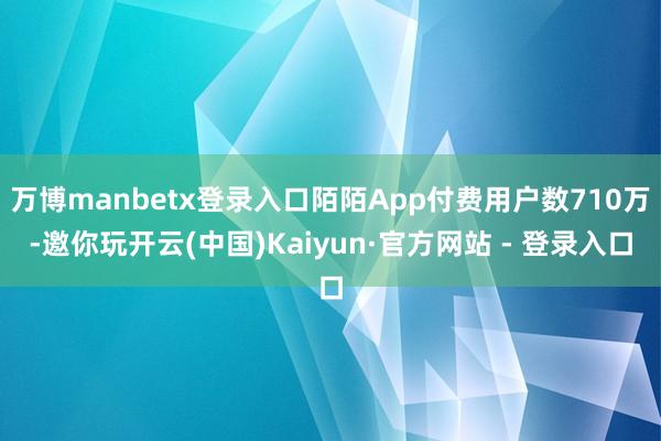 万博manbetx登录入口陌陌App付费用户数710万-邀你玩开云(中国)Kaiyun·官方网站 - 登录入口