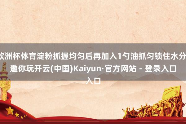 欧洲杯体育淀粉抓握均匀后再加入1勺油抓匀锁住水分-邀你玩开云(中国)Kaiyun·官方网站 - 登录入口