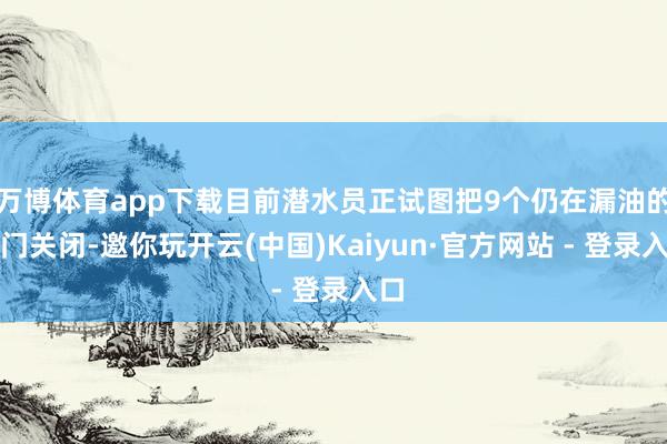 万博体育app下载目前潜水员正试图把9个仍在漏油的阀门关闭-邀你玩开云(中国)Kaiyun·官方网站 - 登录入口