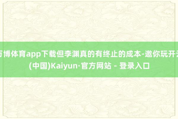 万博体育app下载但李渊真的有终止的成本-邀你玩开云(中国)Kaiyun·官方网站 - 登录入口