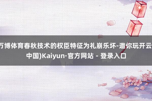 万博体育春秋技术的权臣特征为礼崩乐坏-邀你玩开云(中国)Kaiyun·官方网站 - 登录入口