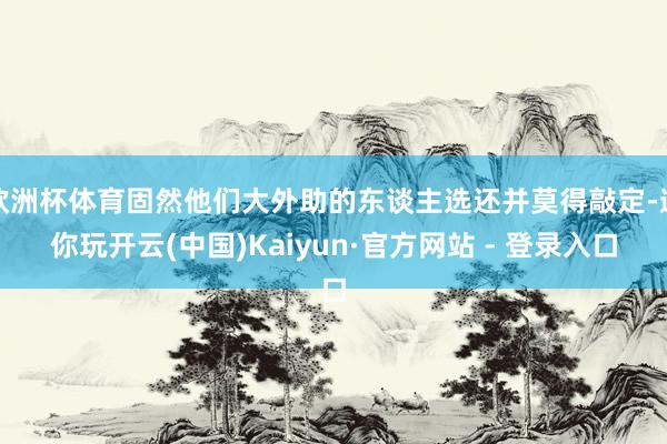 欧洲杯体育固然他们大外助的东谈主选还并莫得敲定-邀你玩开云(中国)Kaiyun·官方网站 - 登录入口