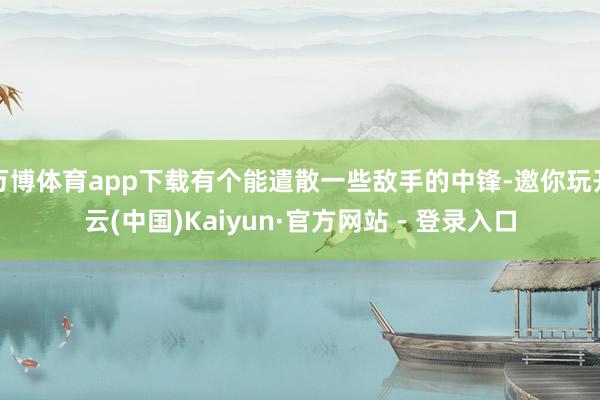 万博体育app下载有个能遣散一些敌手的中锋-邀你玩开云(中国)Kaiyun·官方网站 - 登录入口