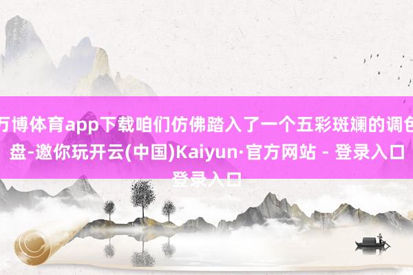 万博体育app下载咱们仿佛踏入了一个五彩斑斓的调色盘-邀你玩开云(中国)Kaiyun·官方网站 - 登录入口