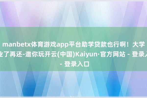 manbetx体育游戏app平台助学贷款也行啊！大学毕业了再还-邀你玩开云(中国)Kaiyun·官方网站 - 登录入口