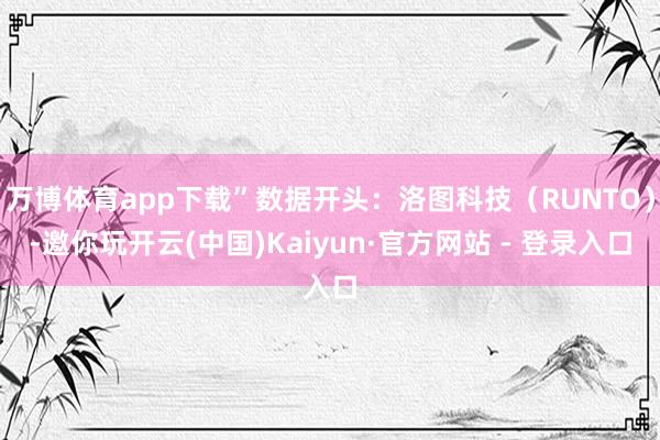 万博体育app下载”数据开头：洛图科技（RUNTO）-邀你玩开云(中国)Kaiyun·官方网站 - 登录入口