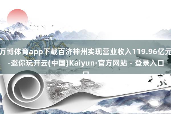 万博体育app下载百济神州实现营业收入119.96亿元-邀你玩开云(中国)Kaiyun·官方网站 - 登录入口