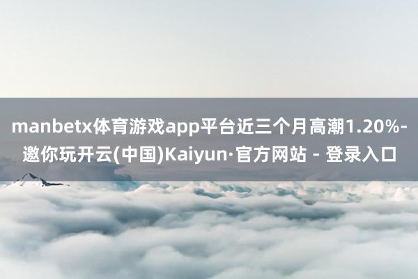 manbetx体育游戏app平台近三个月高潮1.20%-邀你玩开云(中国)Kaiyun·官方网站 - 登录入口