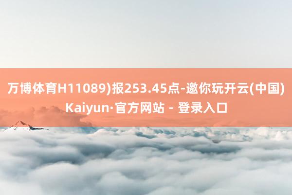 万博体育H11089)报253.45点-邀你玩开云(中国)Kaiyun·官方网站 - 登录入口