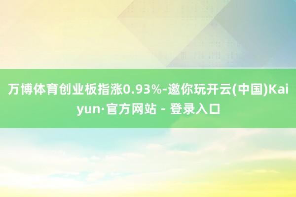 万博体育创业板指涨0.93%-邀你玩开云(中国)Kaiyun·官方网站 - 登录入口