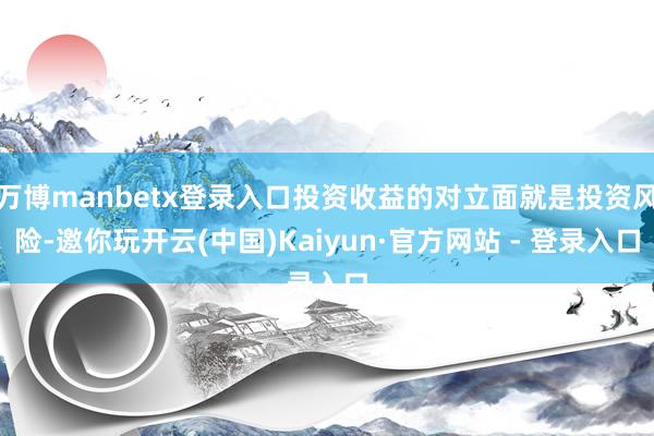 万博manbetx登录入口投资收益的对立面就是投资风险-邀你玩开云(中国)Kaiyun·官方网站 - 登录入口